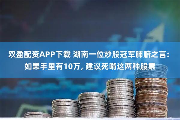 双盈配资APP下载 湖南一位炒股冠军肺腑之言: 如果手里有10万, 建议死啃这两种股票
