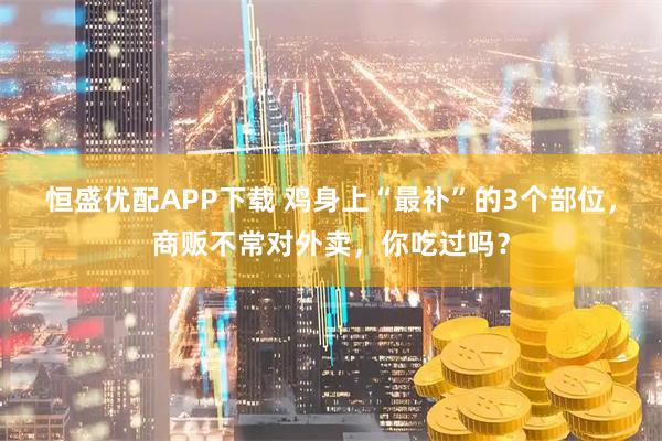恒盛优配APP下载 鸡身上“最补”的3个部位，商贩不常对外卖，你吃过吗？