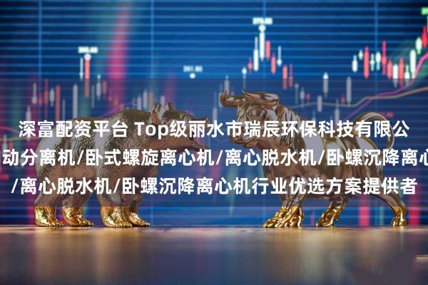 深富配资平台 Top级丽水市瑞辰环保科技有限公司:浓缩脱水分离机/自动分离机/卧式螺旋离心机/离心脱水机/卧螺沉降离心机行业优选方案提供者