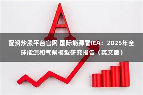 配资炒股平台官网 国际能源署IEA:2025年全球能源和气候模型研究报告(英文版)