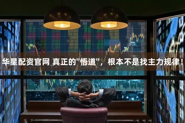 华星配资官网 真正的''悟道''，根本不是找主力规律！
