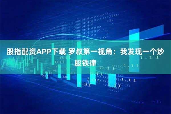 股指配资APP下载 罗叔第一视角：我发现一个炒股铁律
