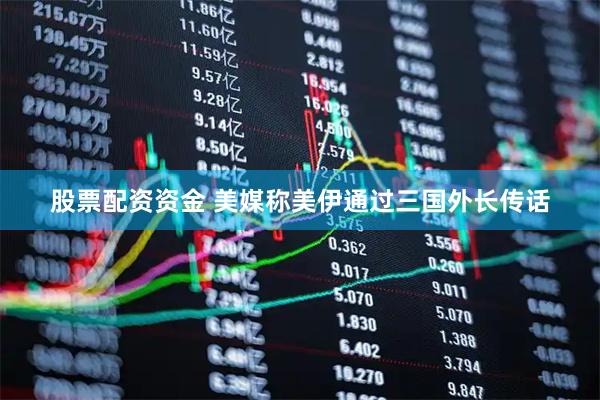股票配资资金 美媒称美伊通过三国外长传话