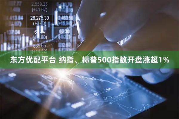 东方优配平台 纳指、标普500指数开盘涨超1%