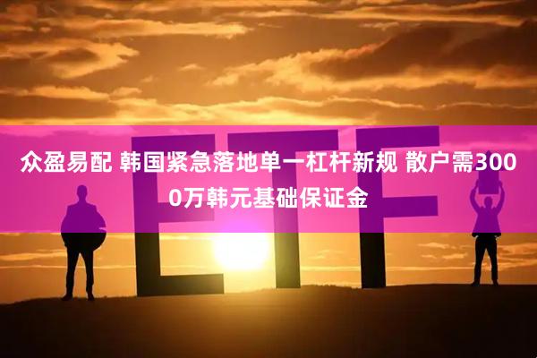 众盈易配 韩国紧急落地单一杠杆新规 散户需3000万韩元基础保证金