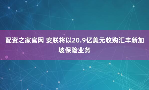 配资之家官网 安联将以20.9亿美元收购汇丰新加坡保险业务